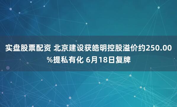 实盘股票配资 北京建设获皓明控股溢价约250.00%提私有化 6月18日复牌