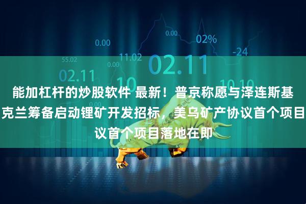 能加杠杆的炒股软件 最新！普京称愿与泽连斯基会面！乌克兰筹备启动锂矿开发招标，美乌矿产协议首个项目落地在即