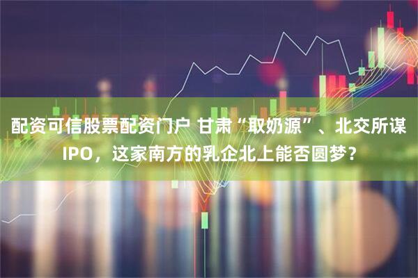 配资可信股票配资门户 甘肃“取奶源”、北交所谋IPO，这家南方的乳企北上能否圆梦？