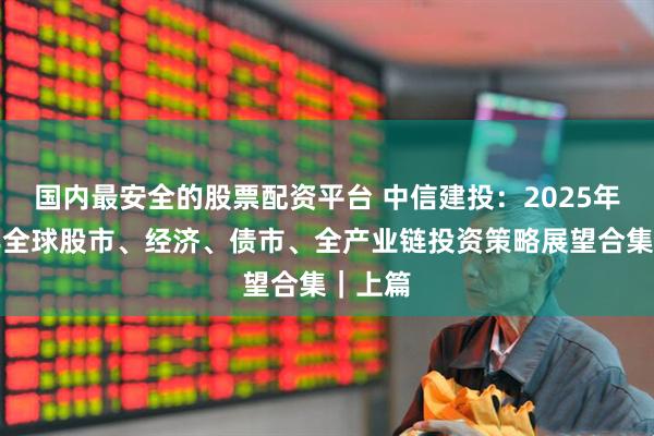 国内最安全的股票配资平台 中信建投：2025年下半年全球股市、经济、债市、全产业链投资策略展望合集｜上篇