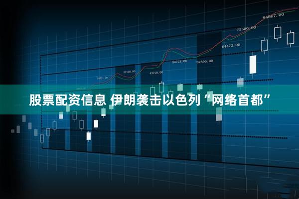 股票配资信息 伊朗袭击以色列“网络首都”