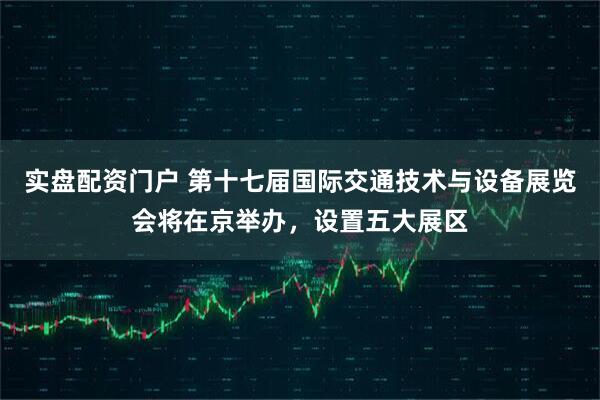 实盘配资门户 第十七届国际交通技术与设备展览会将在京举办，设置五大展区