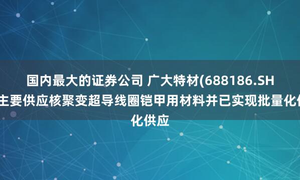 国内最大的证券公司 广大特材(688186.SH)：主要供应核聚变超导线圈铠甲用材料并已实现批量化供应