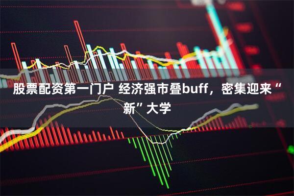 股票配资第一门户 经济强市叠buff，密集迎来“新”大学