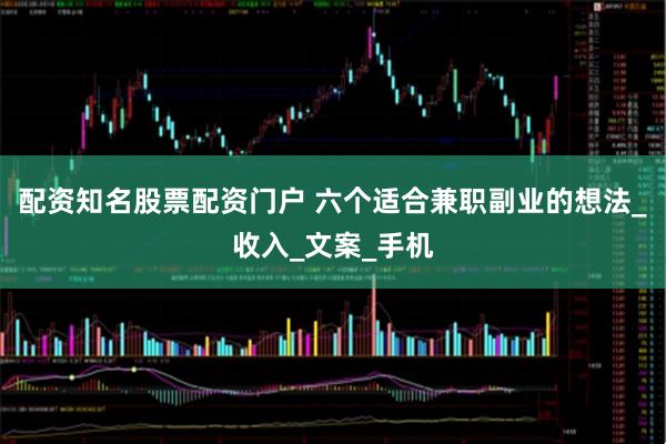 配资知名股票配资门户 六个适合兼职副业的想法_收入_文案_手机