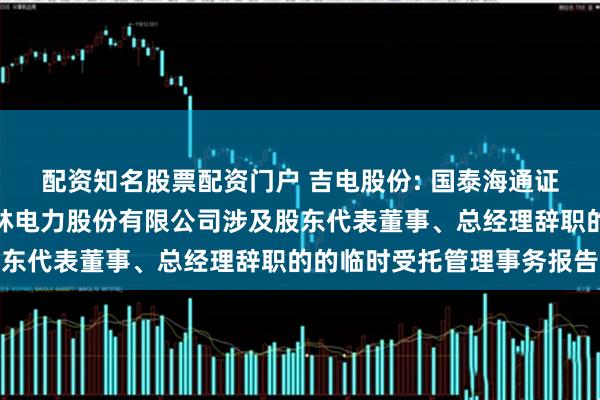 配资知名股票配资门户 吉电股份: 国泰海通证券股份有限公司关于吉林电力股份有限公司涉及股东代表董事、总经理辞职的的临时受托管理事务报告