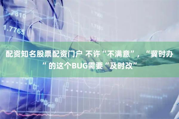 配资知名股票配资门户 不许“不满意”，“冀时办”的这个BUG需要“及时改”