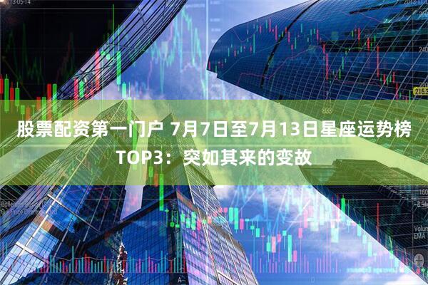 股票配资第一门户 7月7日至7月13日星座运势榜TOP3：突如其来的变故