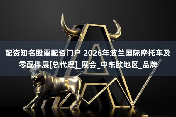 配资知名股票配资门户 2026年波兰国际摩托车及零配件展[总代理]_展会_中东欧地区_品牌