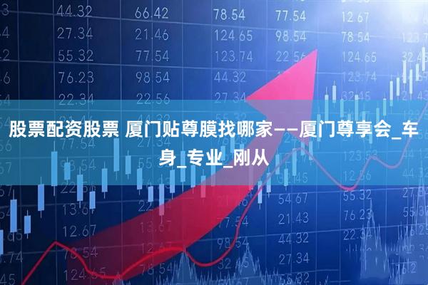 股票配资股票 厦门贴尊膜找哪家——厦门尊享会_车身_专业_刚从