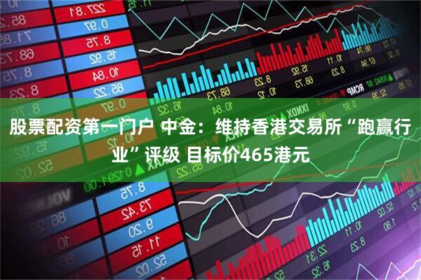 股票配资第一门户 中金：维持香港交易所“跑赢行业”评级 目标价465港元