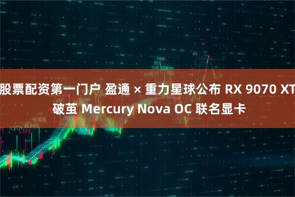 股票配资第一门户 盈通 × 重力星球公布 RX 9070 XT 破茧 Mercury Nova OC 联名显卡