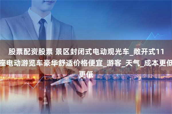 股票配资股票 景区封闭式电动观光车_敞开式11座电动游览车豪华舒适价格便宜_游客_天气_成本更低