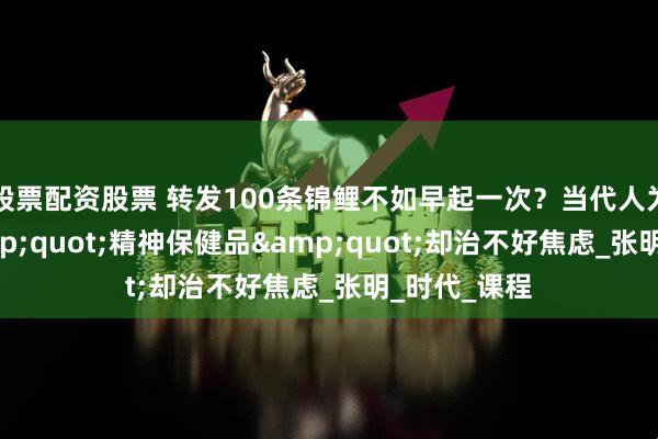 股票配资股票 转发100条锦鲤不如早起一次？当代人为何沉迷"精神保健品"却治不好焦虑_张明_时代_课程
