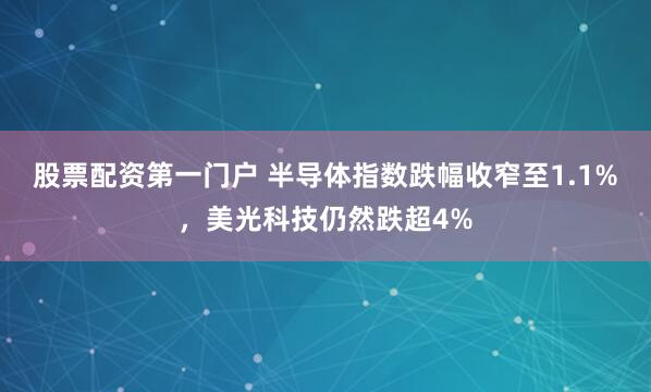 股票配资第一门户 半导体指数跌幅收窄至1.1%，美光科技仍然跌超4%