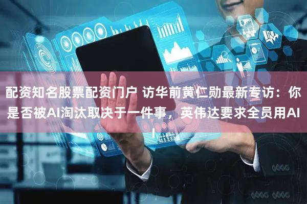 配资知名股票配资门户 访华前黄仁勋最新专访：你是否被AI淘汰取决于一件事，英伟达要求全员用AI