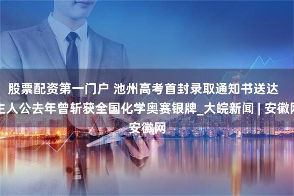 股票配资第一门户 池州高考首封录取通知书送达  主人公去年曾斩获全国化学奥赛银牌_大皖新闻 | 安徽网