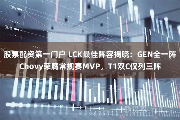 股票配资第一门户 LCK最佳阵容揭晓：GEN全一阵Chovy荣膺常规赛MVP，T1双C仅列三阵
