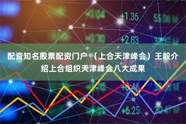 配资知名股票配资门户 （上合天津峰会）王毅介绍上合组织天津峰会八大成果