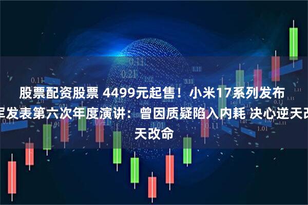 股票配资股票 4499元起售！小米17系列发布 雷军发表第六次年度演讲：曾因质疑陷入内耗 决心逆天改命