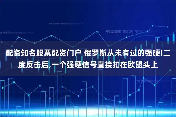 配资知名股票配资门户 俄罗斯从未有过的强硬!二度反击后,一个强硬信号直接扣在欧盟头上