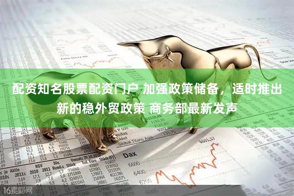 配资知名股票配资门户 加强政策储备，适时推出新的稳外贸政策 商务部最新发声