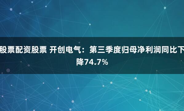 股票配资股票 开创电气：第三季度归母净利润同比下降74.7%