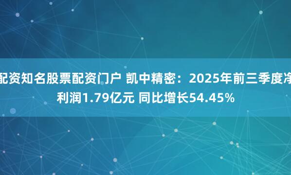配资知名股票配资门户 凯中精密：2025年前三季度净利润1.79亿元 同比增长54.45%