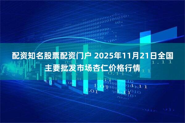 配资知名股票配资门户 2025年11月21日全国主要批发市场杏仁价格行情