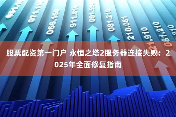 股票配资第一门户 永恒之塔2服务器连接失败：2025年全面修复指南