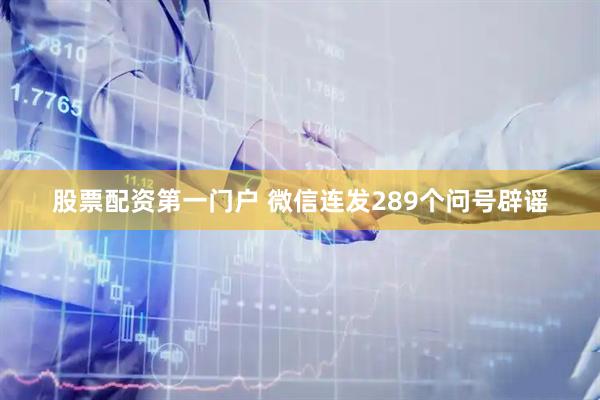 股票配资第一门户 微信连发289个问号辟谣