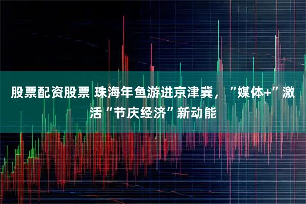 股票配资股票 珠海年鱼游进京津冀，“媒体+”激活“节庆经济”新动能