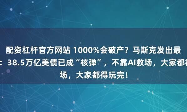 配资杠杆官方网站 1000%会破产？马斯克发出最后通牒：38.5万亿美债已成“核弹”，不靠AI救场，大家都得玩完！